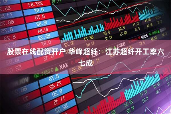 股票在线配资开户 华峰超纤：江苏超纤开工率六七成