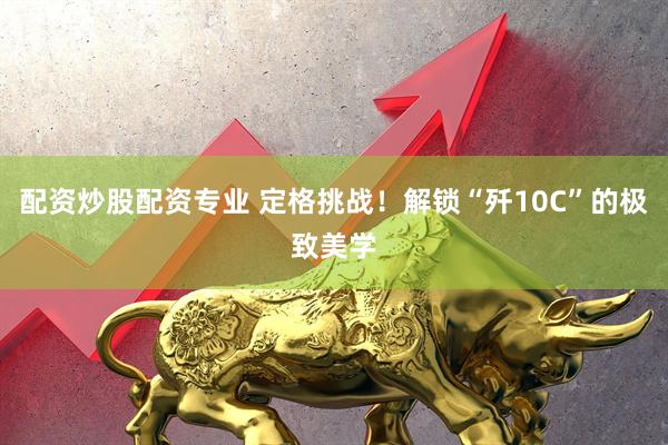 配资炒股配资专业 定格挑战！解锁“歼10C”的极致美学