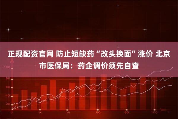 正规配资官网 防止短缺药“改头换面”涨价 北京市医保局：药企调价须先自查