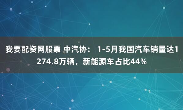 我要配资网股票 中汽协： 1-5月我国汽车销量达1274.8万辆，新能源车占比44%