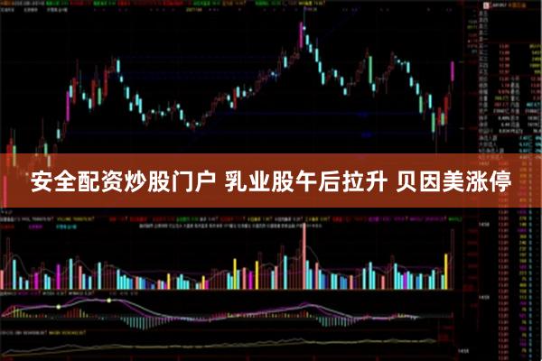 安全配资炒股门户 乳业股午后拉升 贝因美涨停