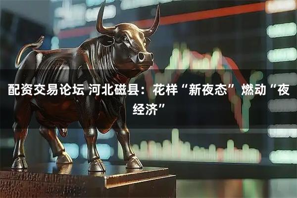 配资交易论坛 河北磁县：花样“新夜态” 燃动“夜经济”