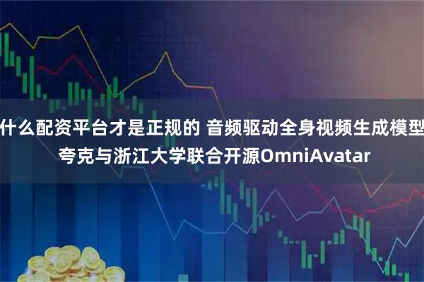 什么配资平台才是正规的 音频驱动全身视频生成模型 夸克与浙江大学联合开源OmniAvatar