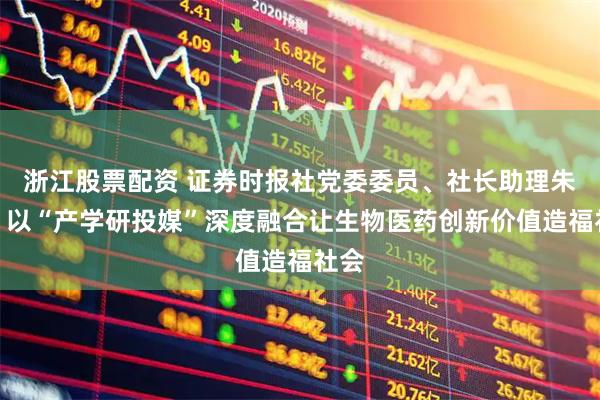 浙江股票配资 证券时报社党委委员、社长助理朱丽：以“产学研投媒”深度融合让生物医药创新价值造福社会