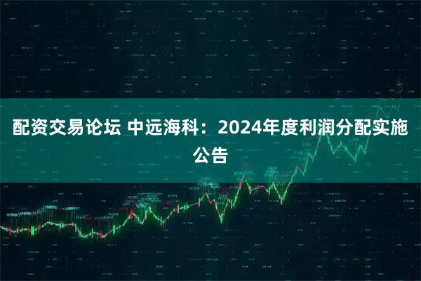 配资交易论坛 中远海科：2024年度利润分配实施公告