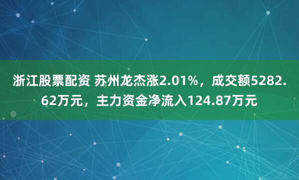 浙江股票配资 苏州龙杰涨2.01%，成交额5282.62万元，主力资金净流入124.87万元