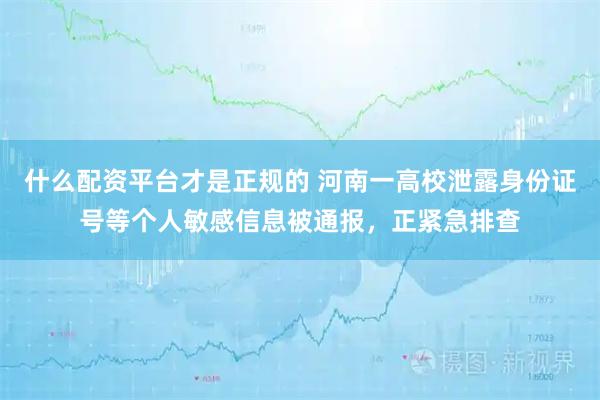 什么配资平台才是正规的 河南一高校泄露身份证号等个人敏感信息被通报，正紧急排查