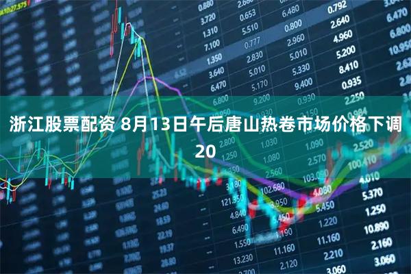 浙江股票配资 8月13日午后唐山热卷市场价格下调20