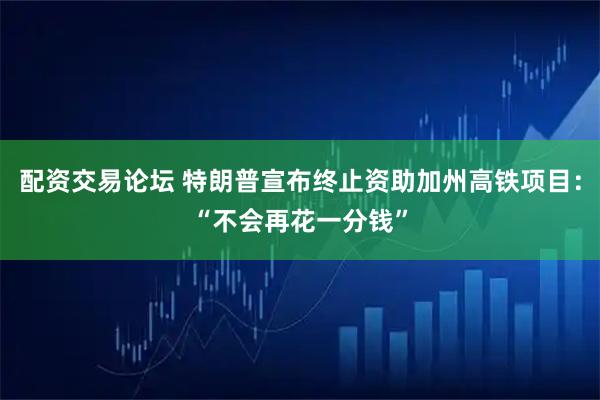 配资交易论坛 特朗普宣布终止资助加州高铁项目：“不会再花一分钱”