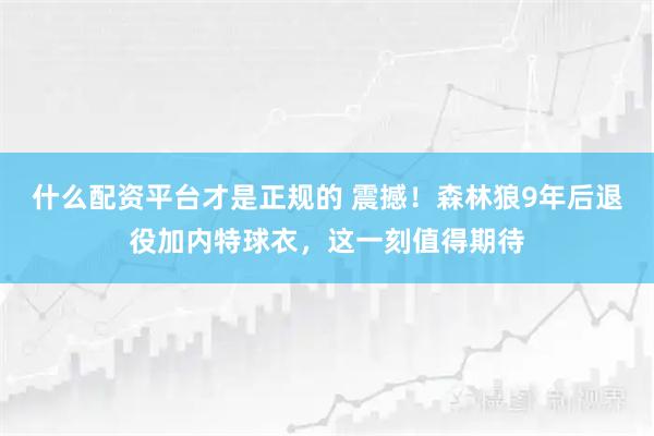 什么配资平台才是正规的 震撼！森林狼9年后退役加内特球衣，这一刻值得期待