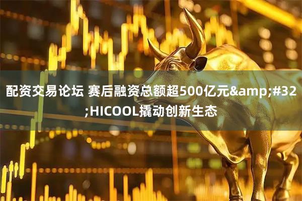 配资交易论坛 赛后融资总额超500亿元 HICOOL撬动创新生态