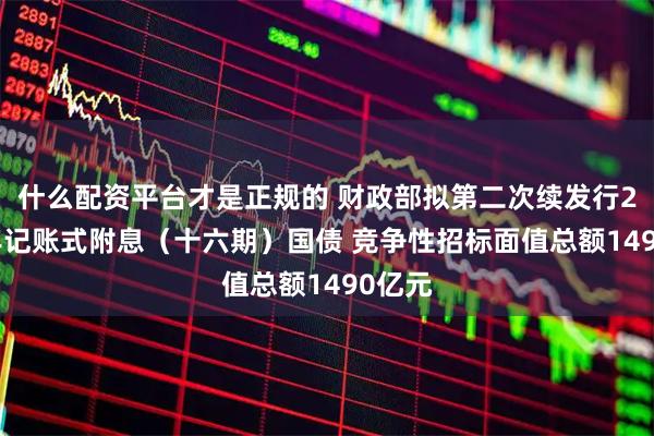 什么配资平台才是正规的 财政部拟第二次续发行2025年记账式附息（十六期）国债 竞争性招标面值总额1490亿元