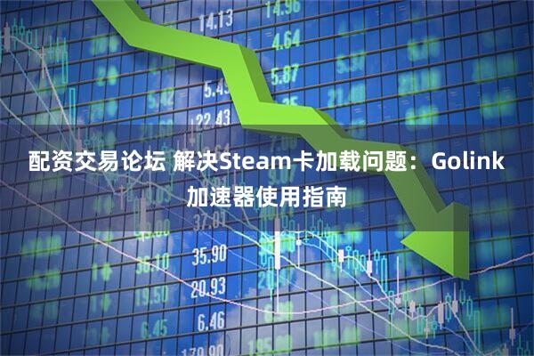 配资交易论坛 解决Steam卡加载问题：Golink加速器使用指南