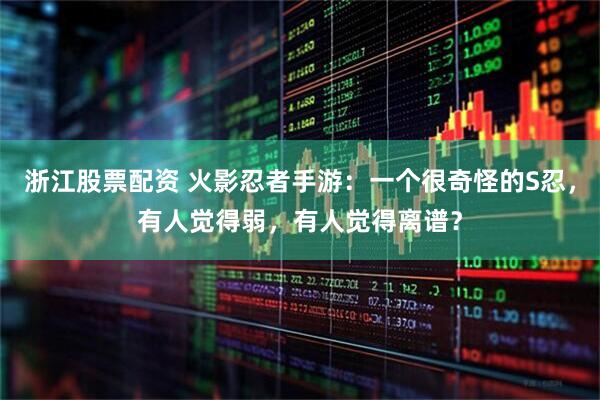 浙江股票配资 火影忍者手游：一个很奇怪的S忍，有人觉得弱，有人觉得离谱？