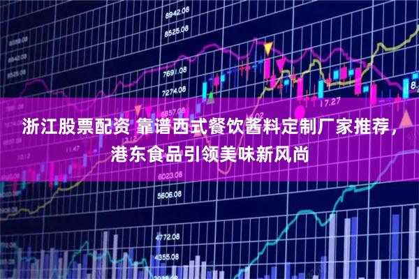 浙江股票配资 靠谱西式餐饮酱料定制厂家推荐，港东食品引领美味新风尚