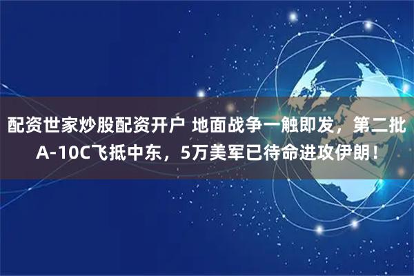 配资世家炒股配资开户 地面战争一触即发，第二批A-10C飞抵中东，5万美军已待命进攻伊朗！