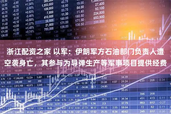 浙江配资之家 以军：伊朗军方石油部门负责人遭空袭身亡，其参与为导弹生产等军事项目提供经费